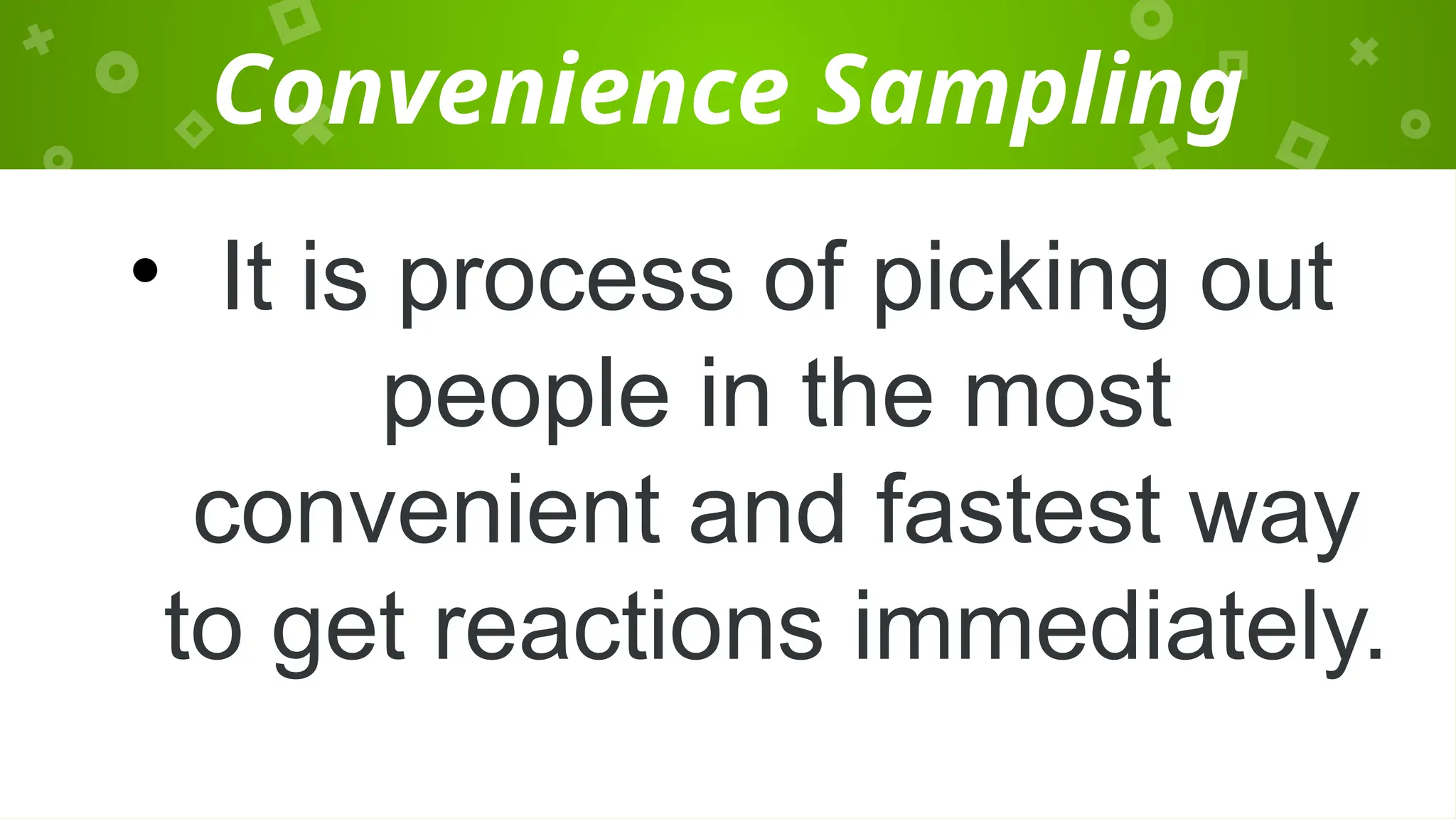 Convenience Sampling
• It is process of picking out
people in the most
convenient and fastest way
to get reactions immediately.
 