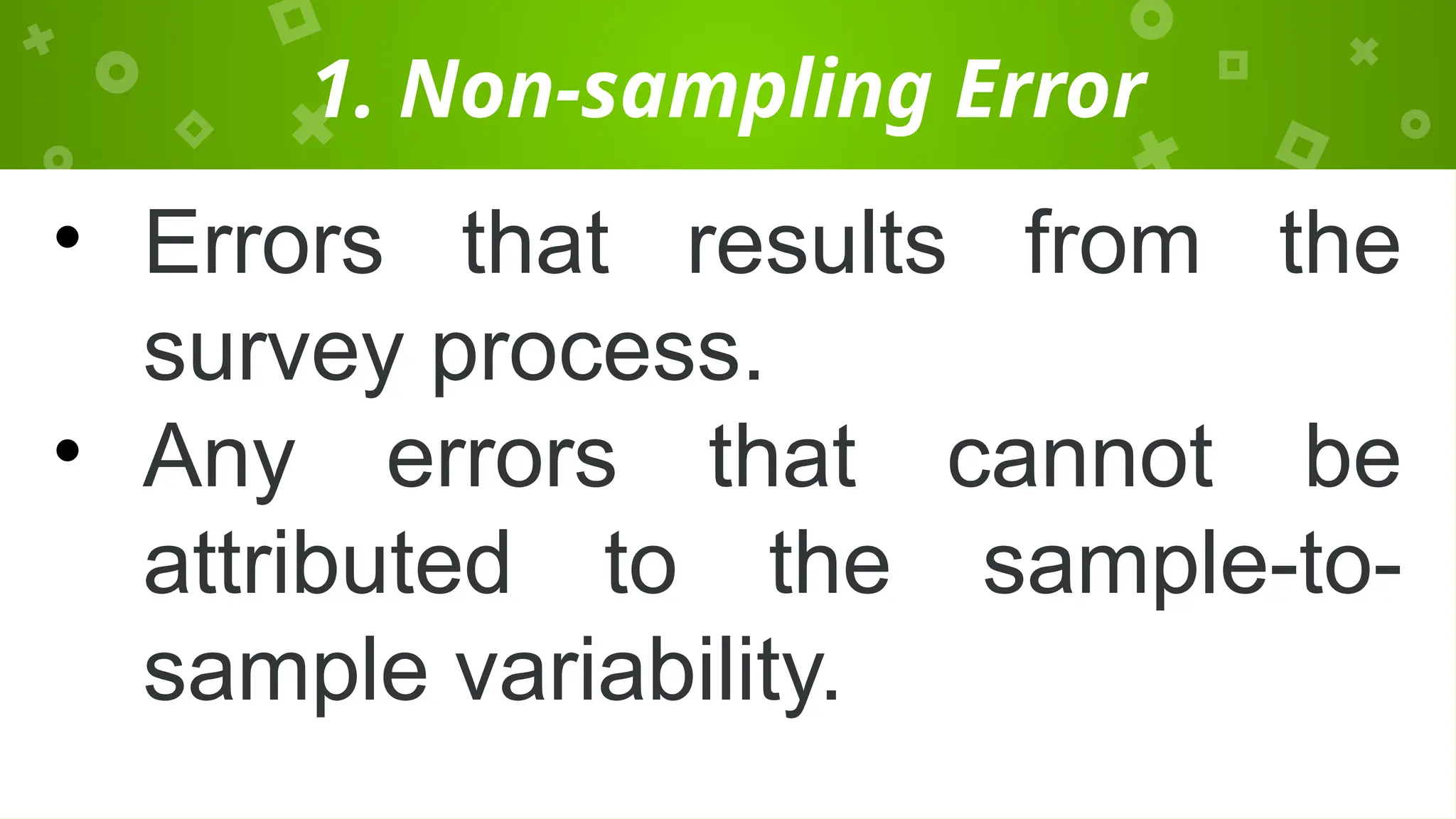 1. Non-sampling Error
• Errors that results from the
survey process.
• Any errors that cannot be
attributed to the sample-to-
sample variability.
 