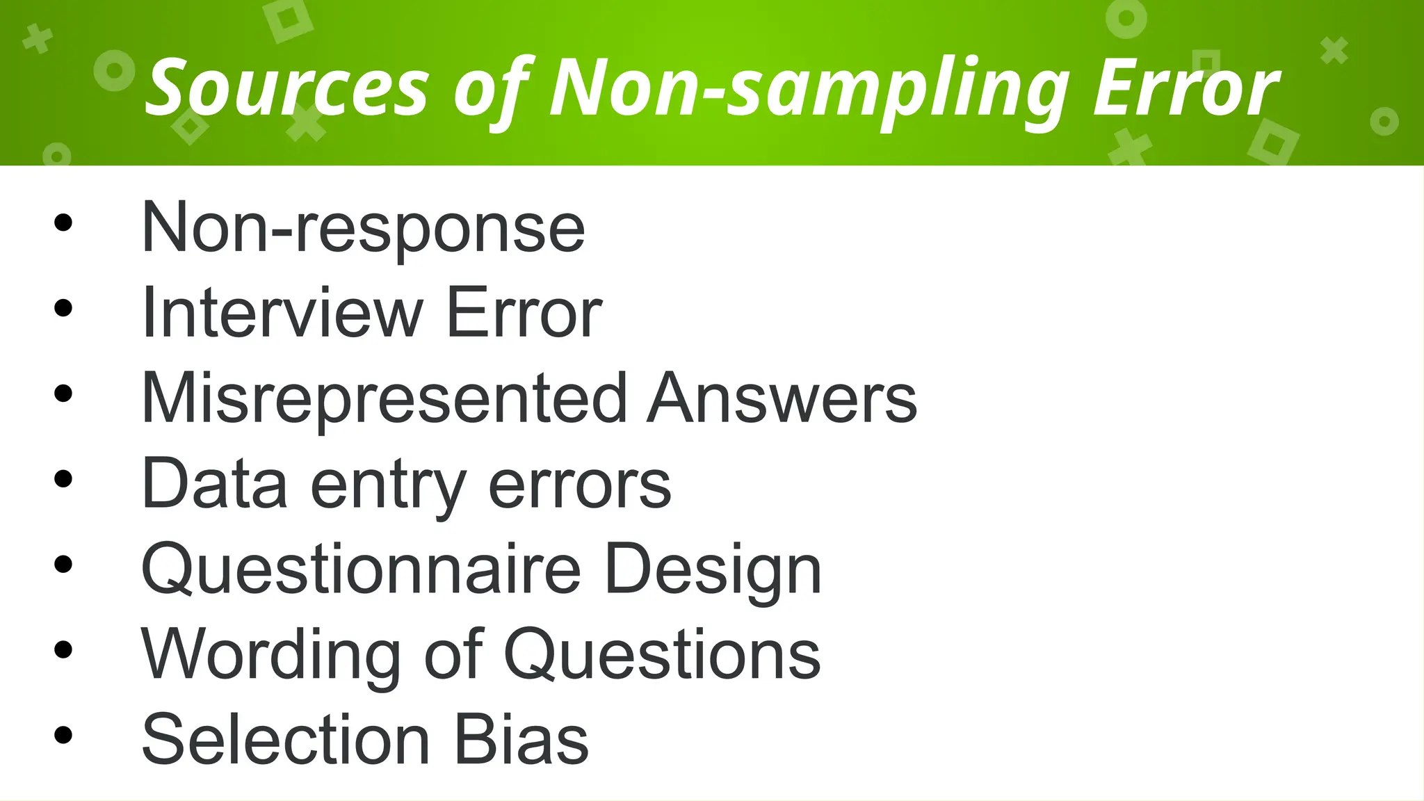 Sources of Non-sampling Error
• Non-response
• Interview Error
• Misrepresented Answers
• Data entry errors
• Questionnaire Design
• Wording of Questions
• Selection Bias
 