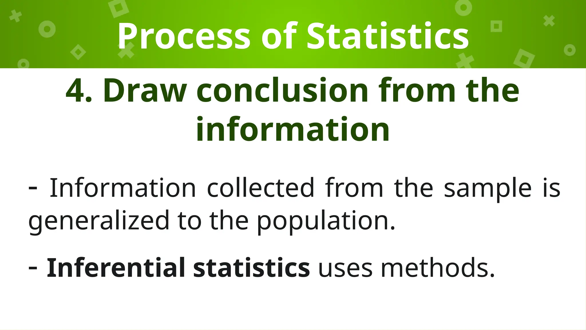 Process of Statistics
4. Draw conclusion from the
information
- Information collected from the sample is
generalized to the population.
- Inferential statistics uses methods.
 