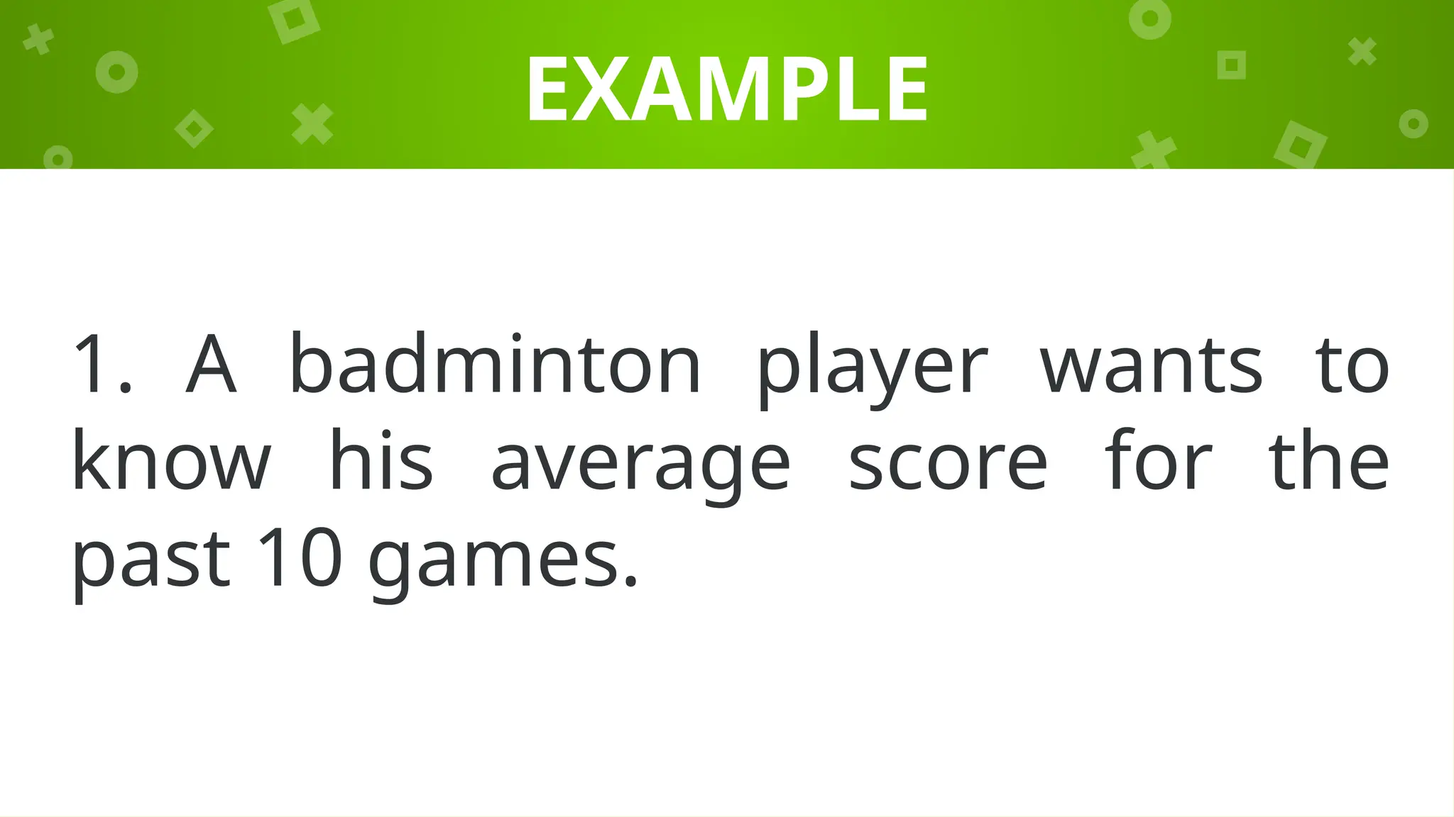 EXAMPLE
1. A badminton player wants to
know his average score for the
past 10 games.
 