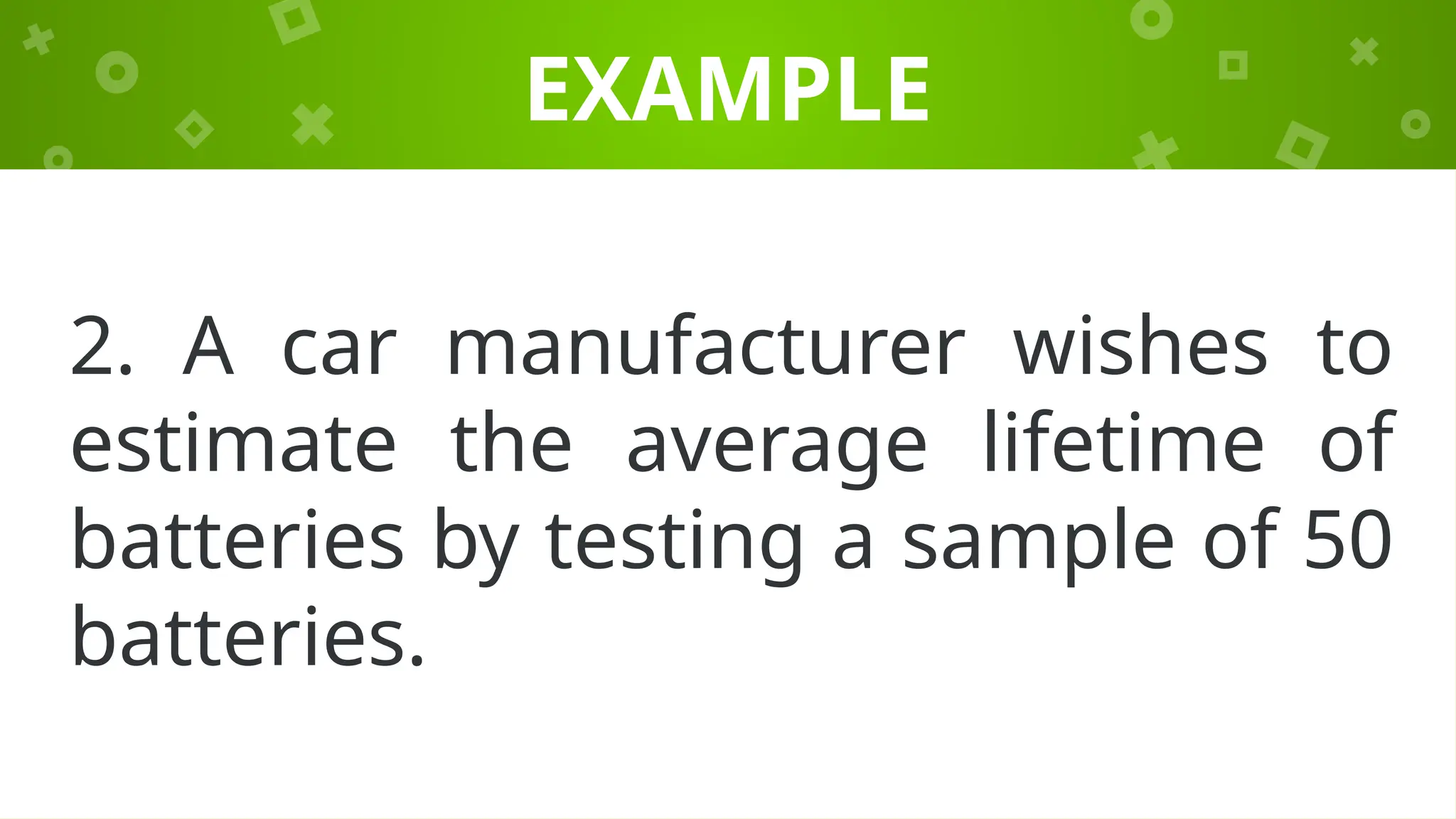 EXAMPLE
2. A car manufacturer wishes to
estimate the average lifetime of
batteries by testing a sample of 50
batteries.
 