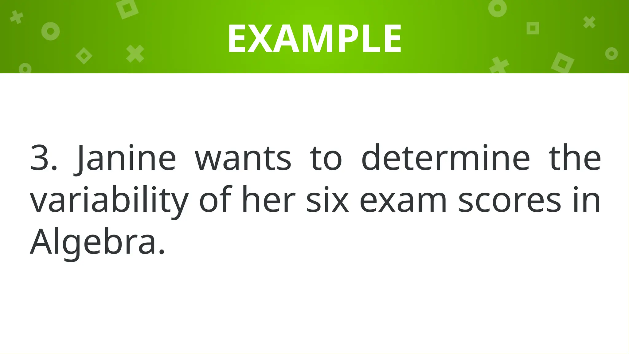 EXAMPLE
3. Janine wants to determine the
variability of her six exam scores in
Algebra.
 