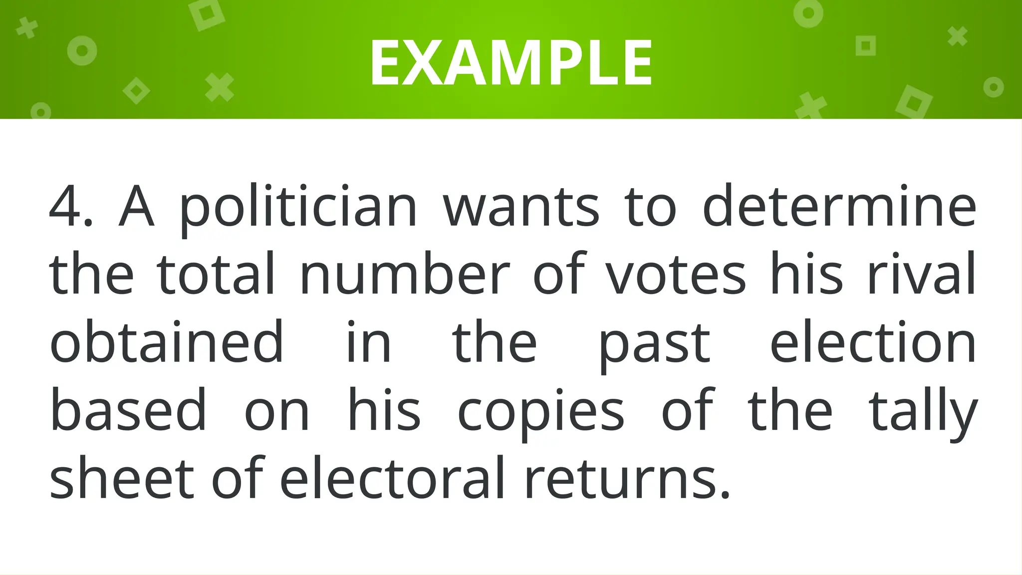 EXAMPLE
4. A politician wants to determine
the total number of votes his rival
obtained in the past election
based on his copies of the tally
sheet of electoral returns.
 