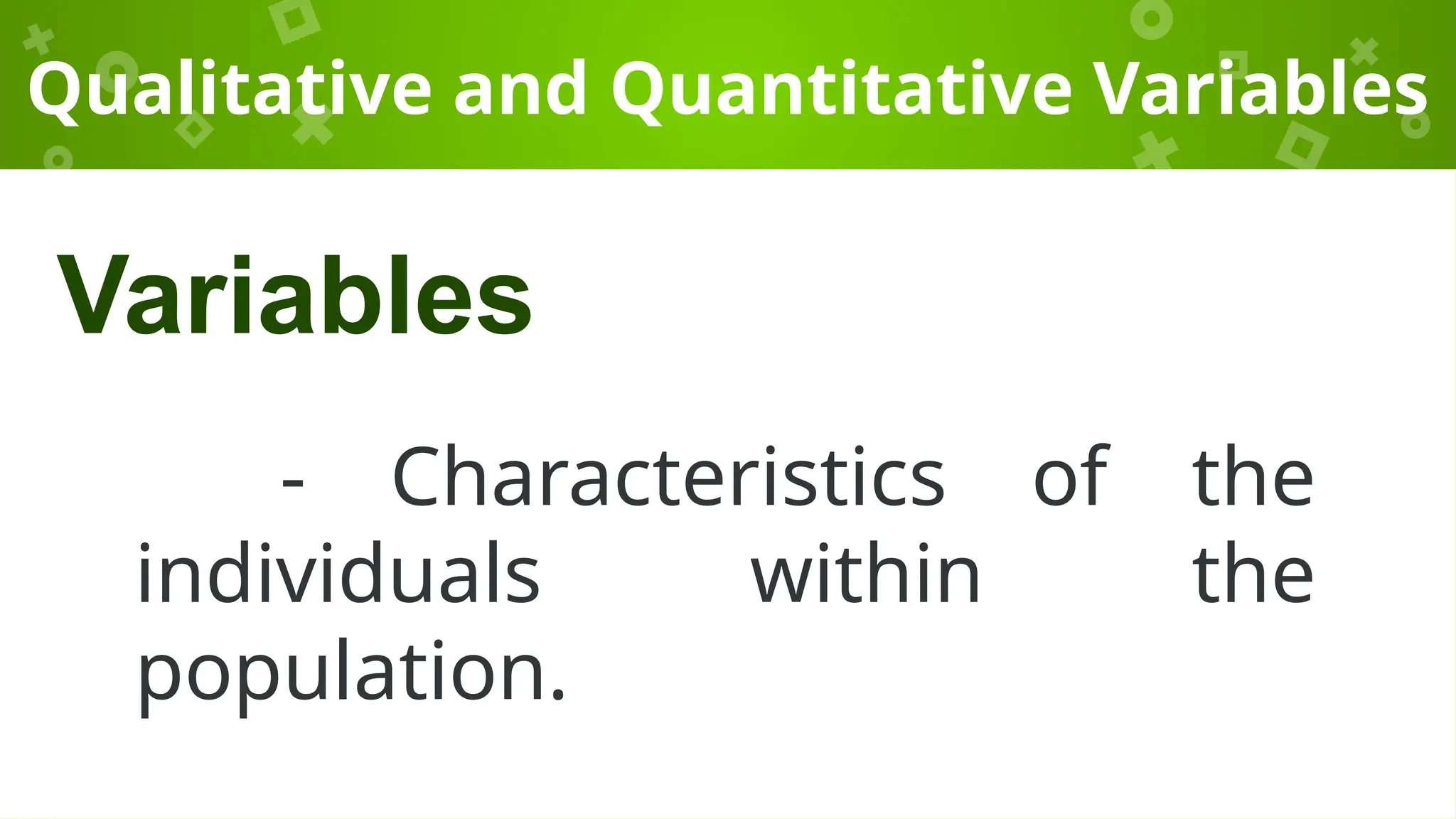 Qualitative and Quantitative Variables
- Characteristics of the
individuals within the
population.
Variables
 