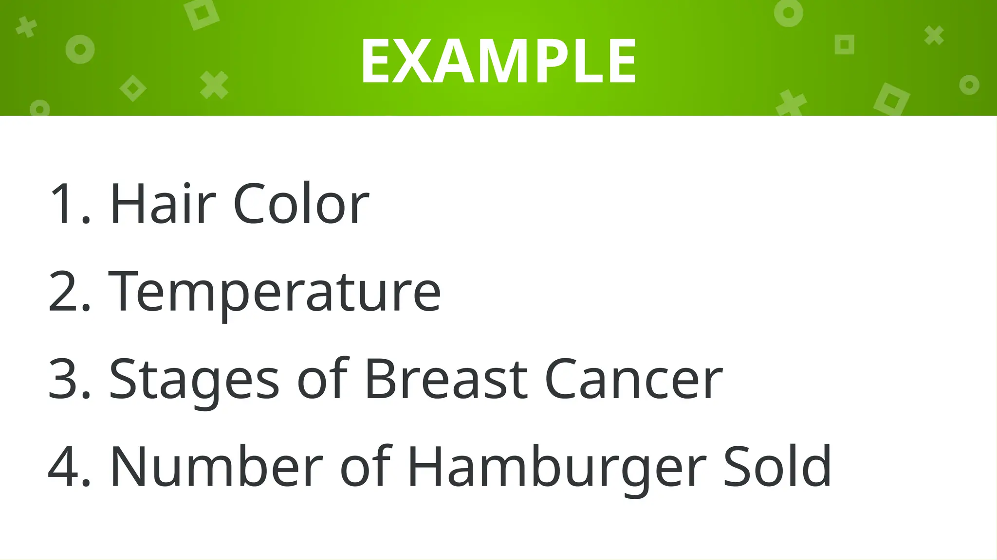 EXAMPLE
1. Hair Color
2. Temperature
3. Stages of Breast Cancer
4. Number of Hamburger Sold
 