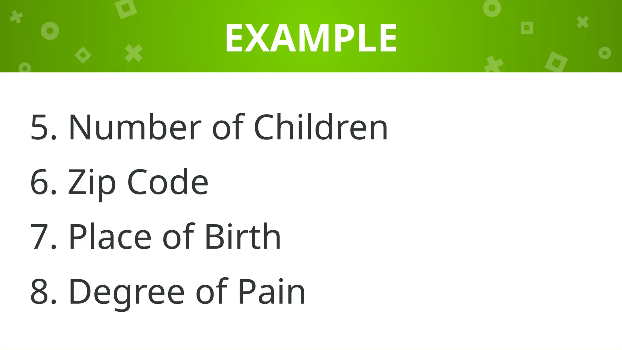 EXAMPLE
5. Number of Children
6. Zip Code
7. Place of Birth
8. Degree of Pain
 