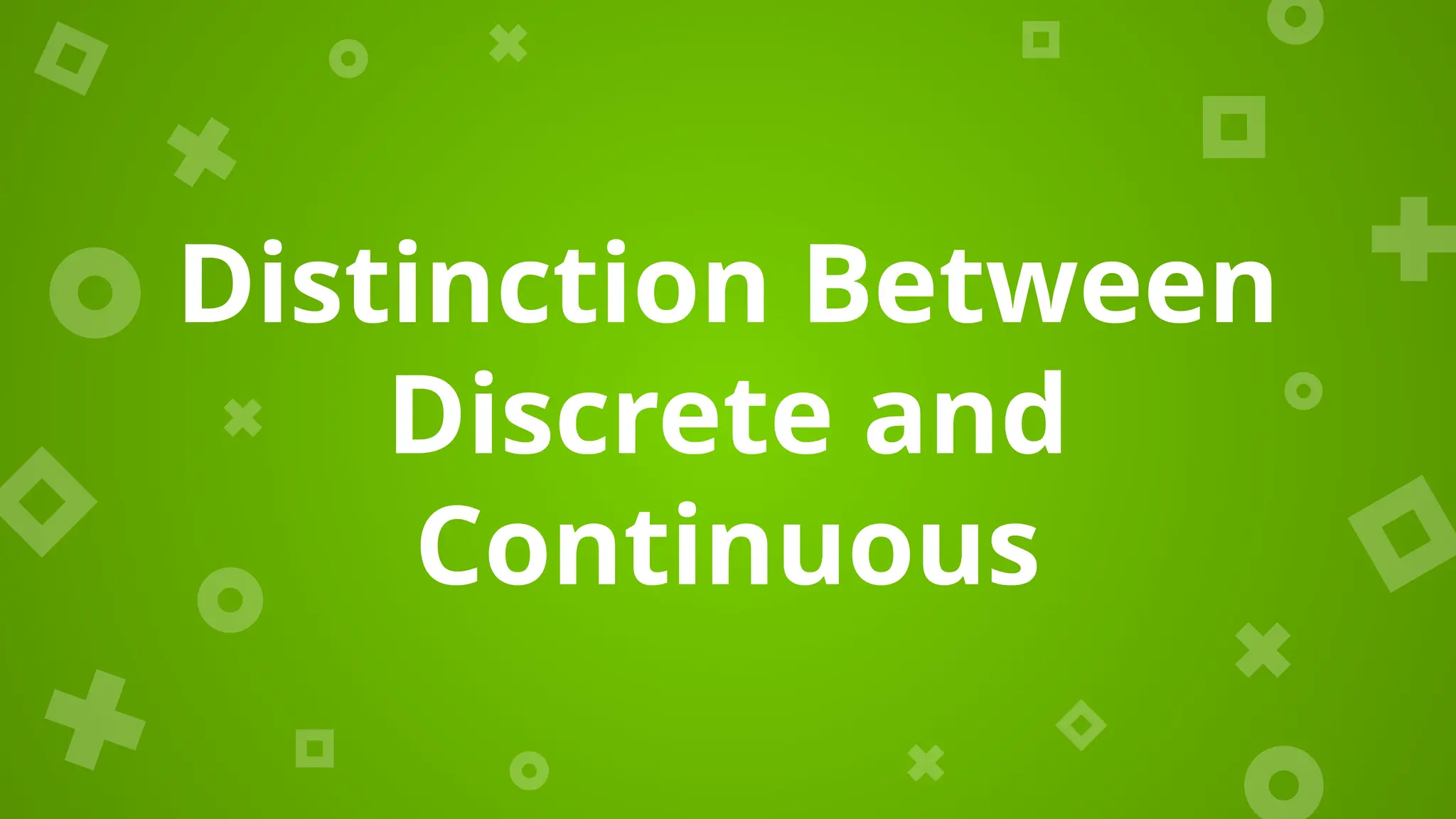 Distinction Between
Discrete and
Continuous
 