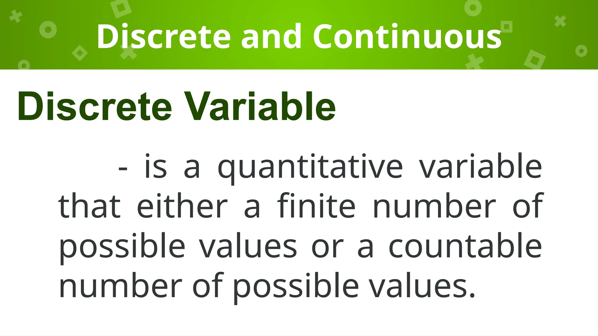Discrete and Continuous
- is a quantitative variable
that either a finite number of
possible values or a countable
number of possible values.
Discrete Variable
 