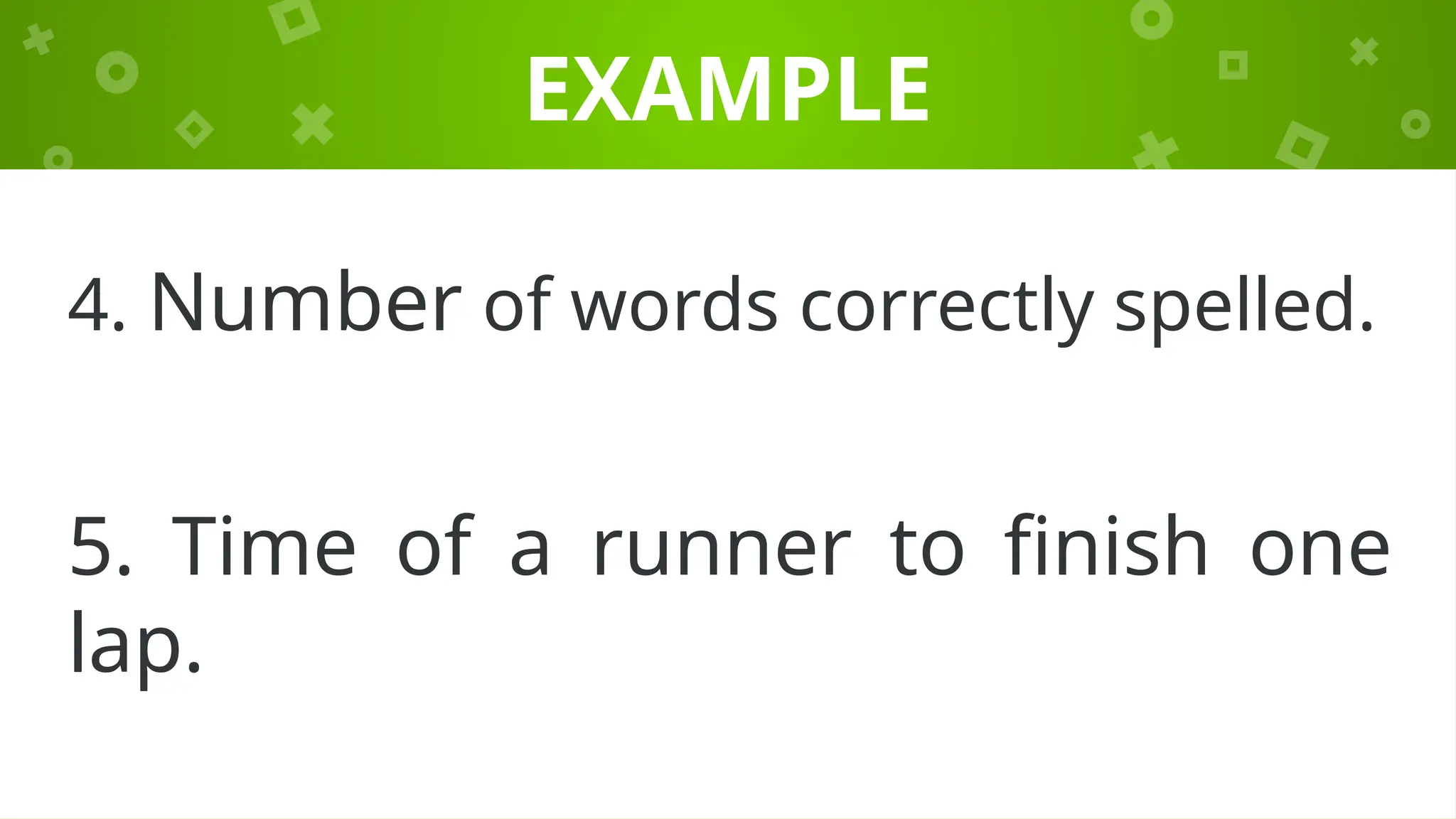 EXAMPLE
4. Number of words correctly spelled.
5. Time of a runner to finish one
lap.
 