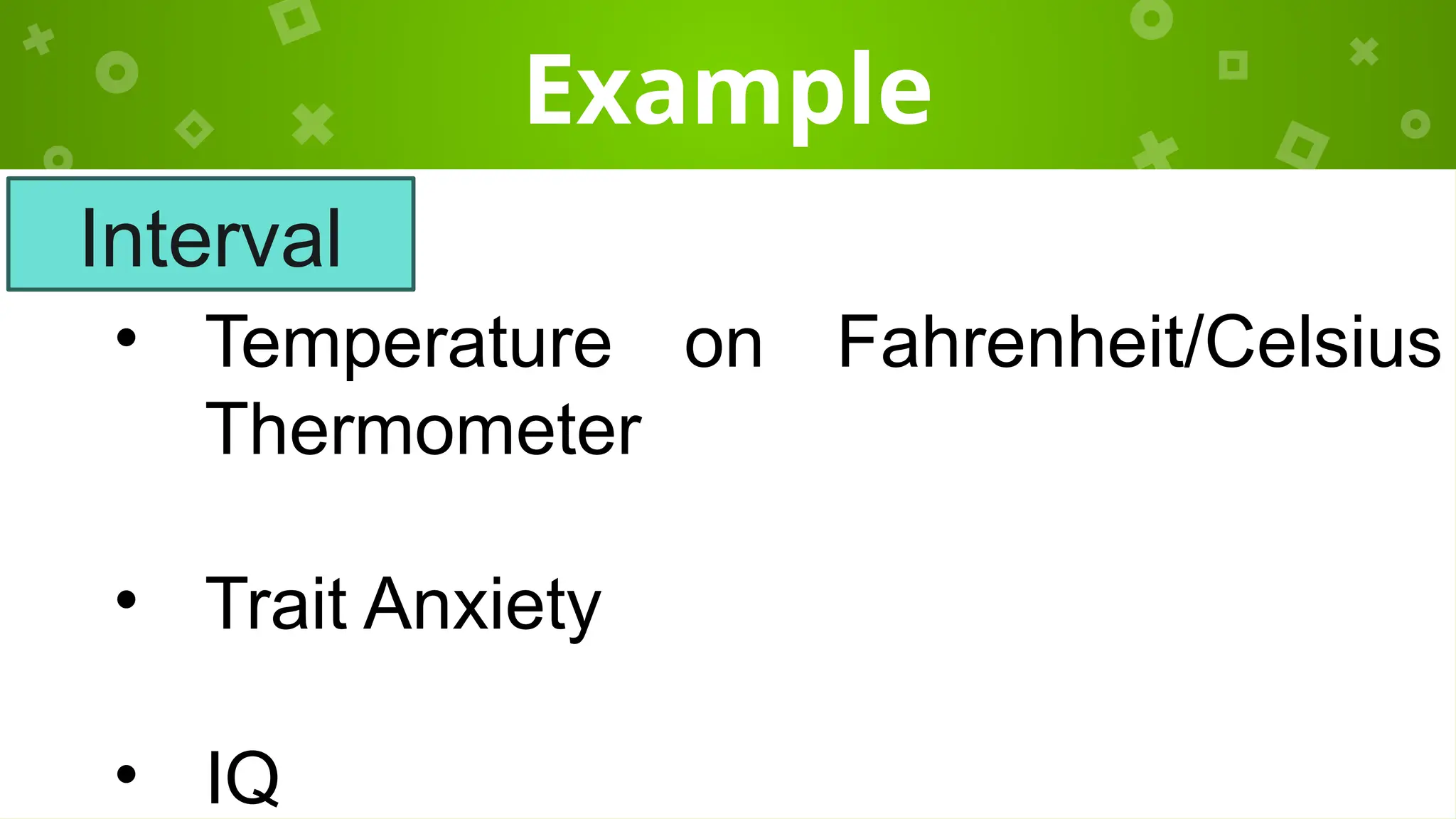 Example
• Temperature on Fahrenheit/Celsius
Thermometer
• Trait Anxiety
• IQ
Interval
 