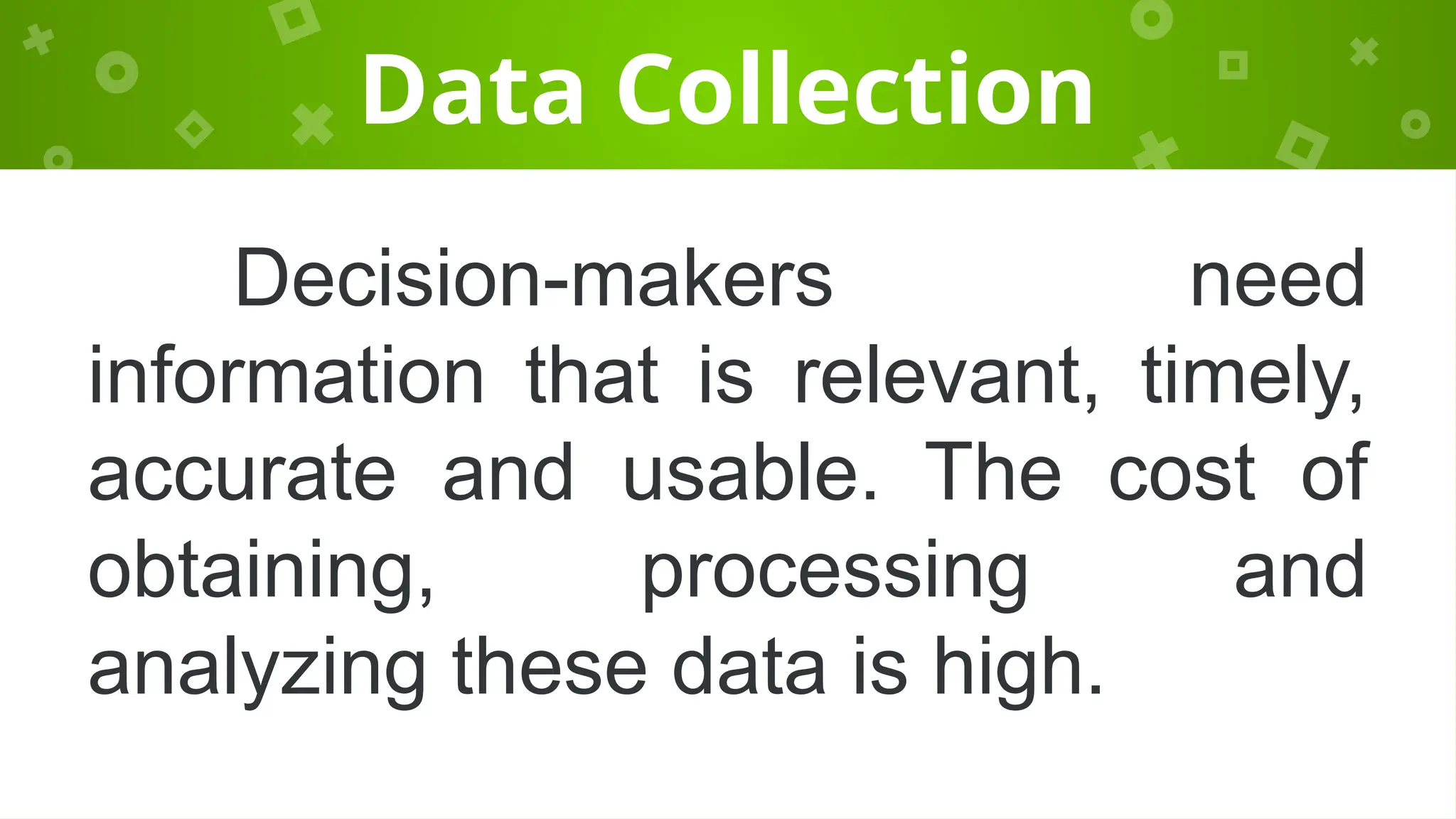 Data Collection
Decision-makers need
information that is relevant, timely,
accurate and usable. The cost of
obtaining, processing and
analyzing these data is high.
 