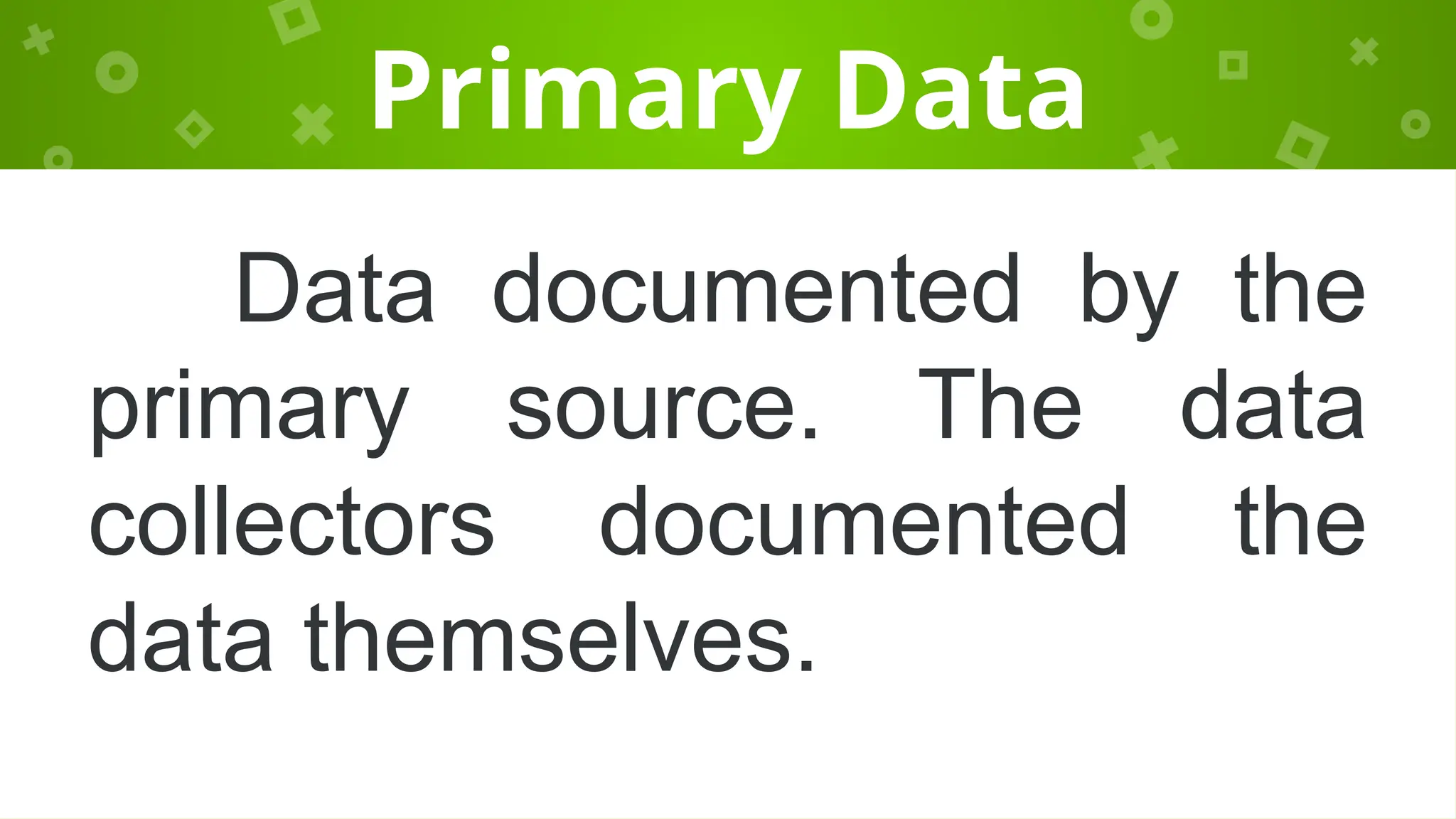 Primary Data
Data documented by the
primary source. The data
collectors documented the
data themselves.
 