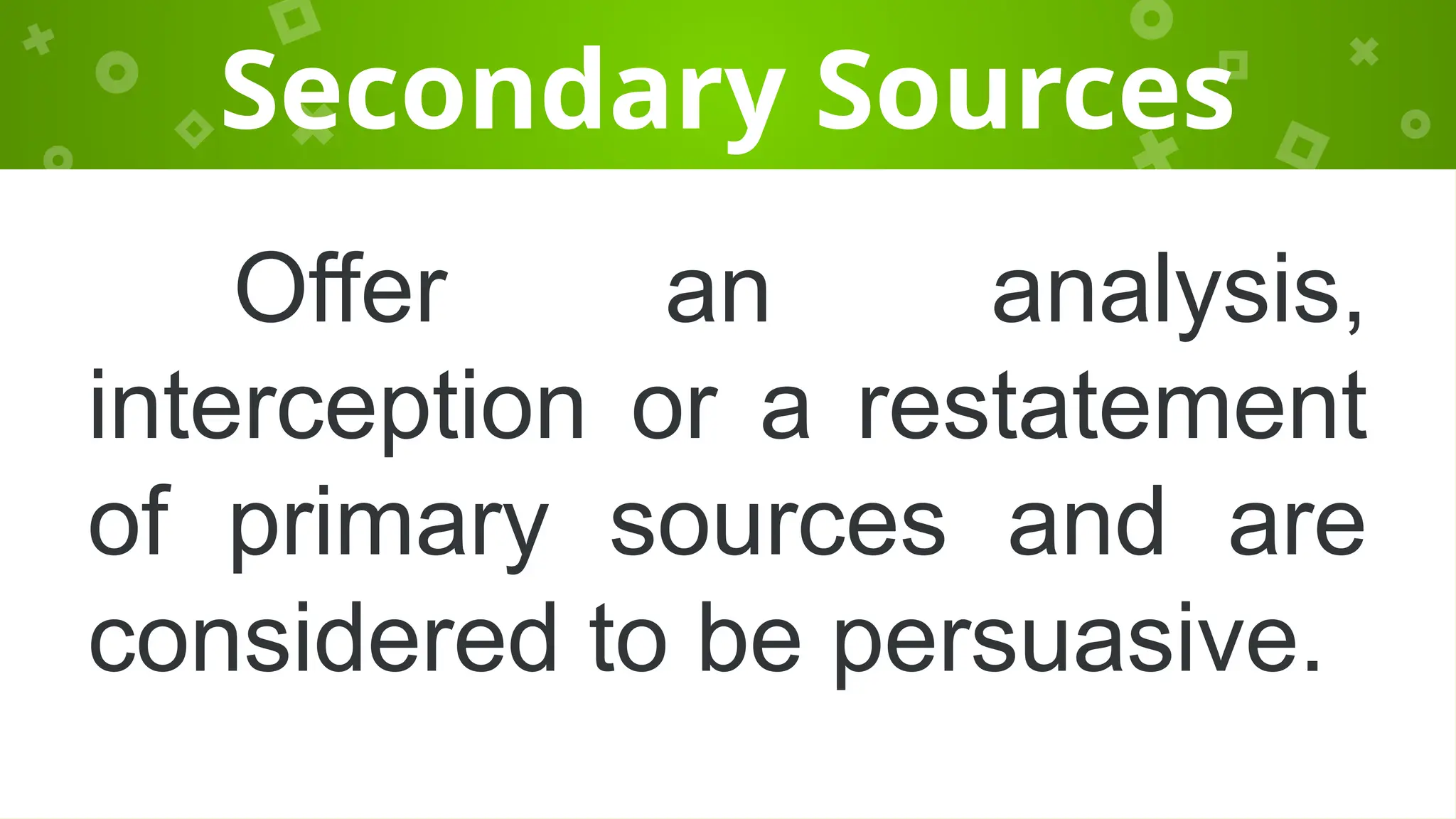 Secondary Sources
Offer an analysis,
interception or a restatement
of primary sources and are
considered to be persuasive.
 