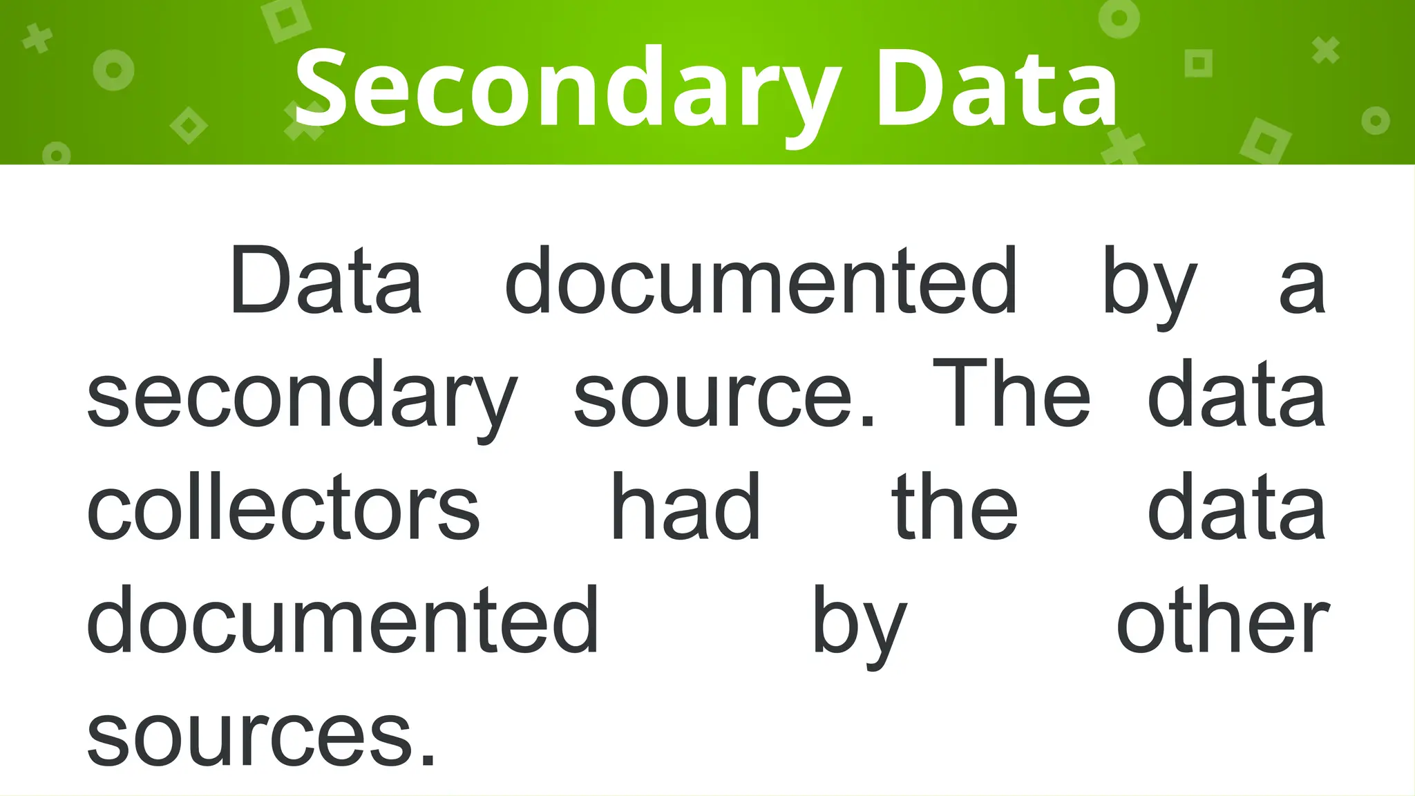 Secondary Data
Data documented by a
secondary source. The data
collectors had the data
documented by other
sources.
 