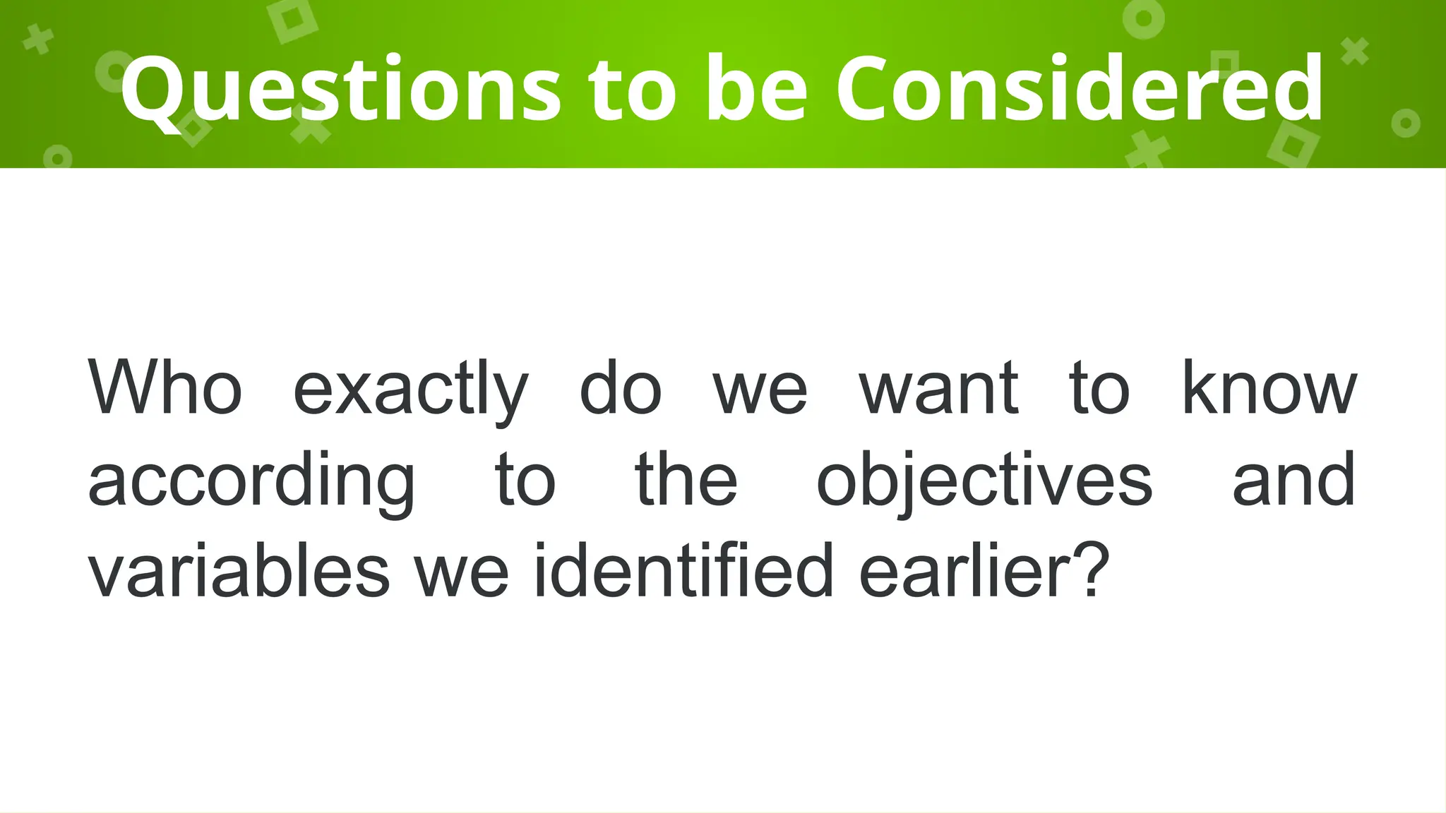 Questions to be Considered
Who exactly do we want to know
according to the objectives and
variables we identified earlier?
 