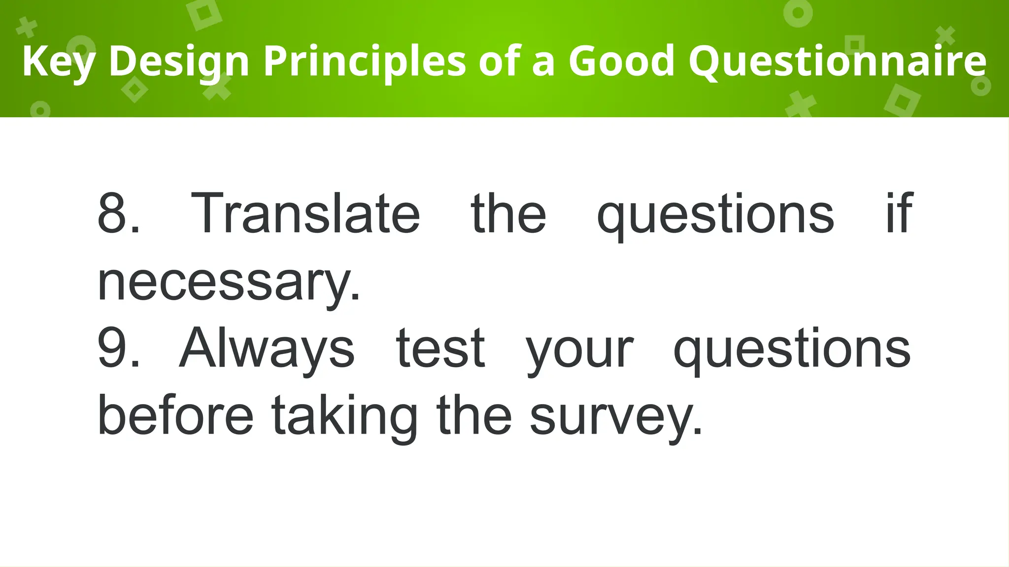 Key Design Principles of a Good Questionnaire
8. Translate the questions if
necessary.
9. Always test your questions
before taking the survey.
 