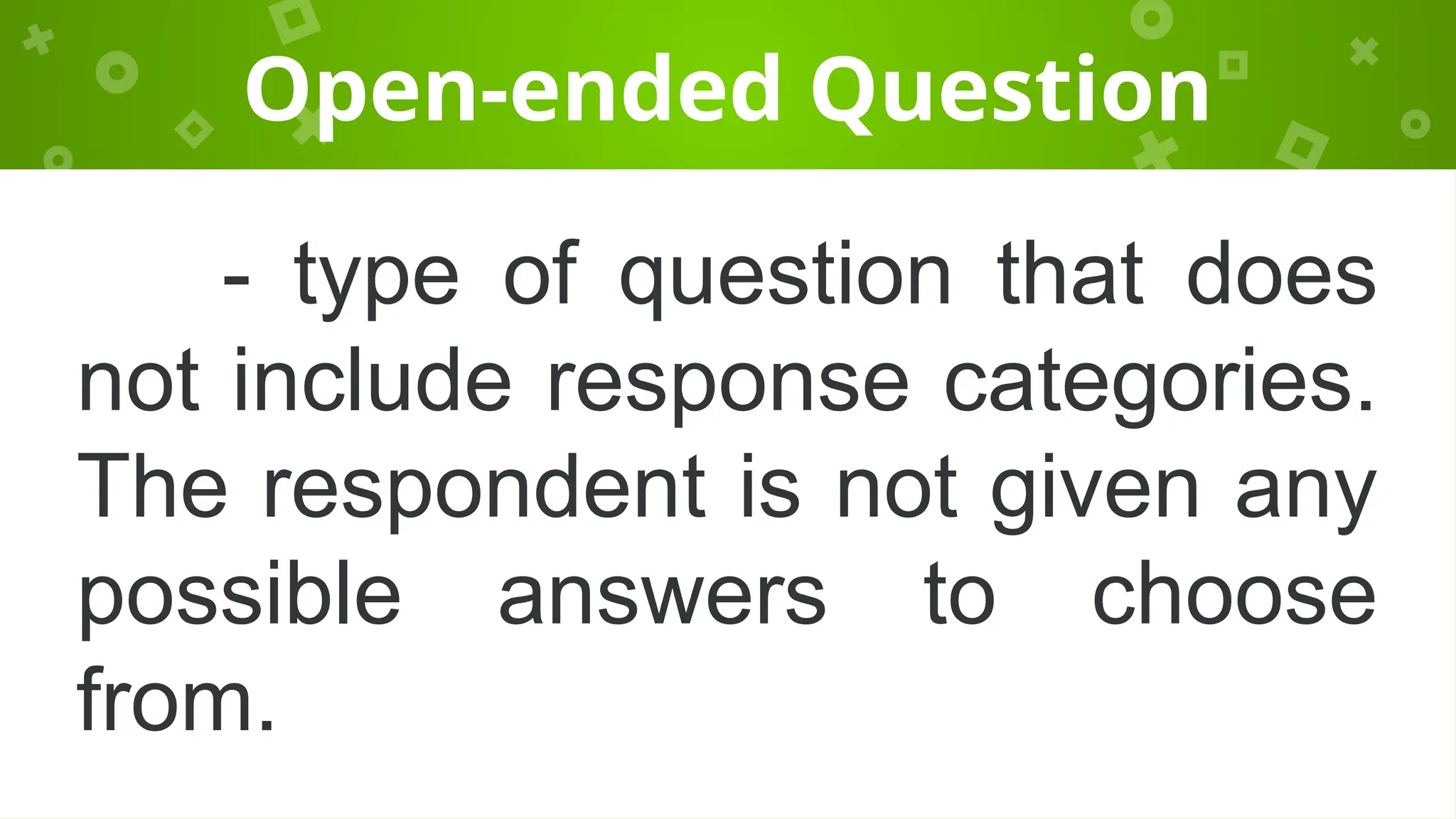 Open-ended Question
- type of question that does
not include response categories.
The respondent is not given any
possible answers to choose
from.
 