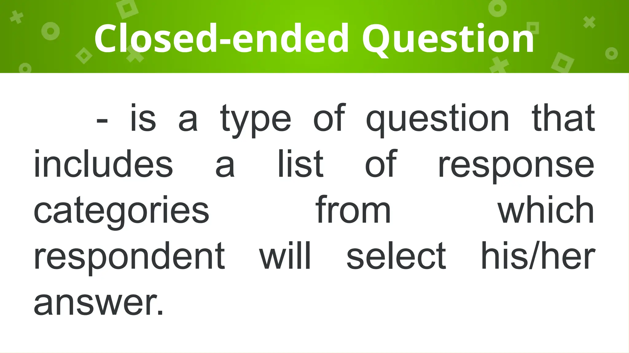 Closed-ended Question
- is a type of question that
includes a list of response
categories from which
respondent will select his/her
answer.
 