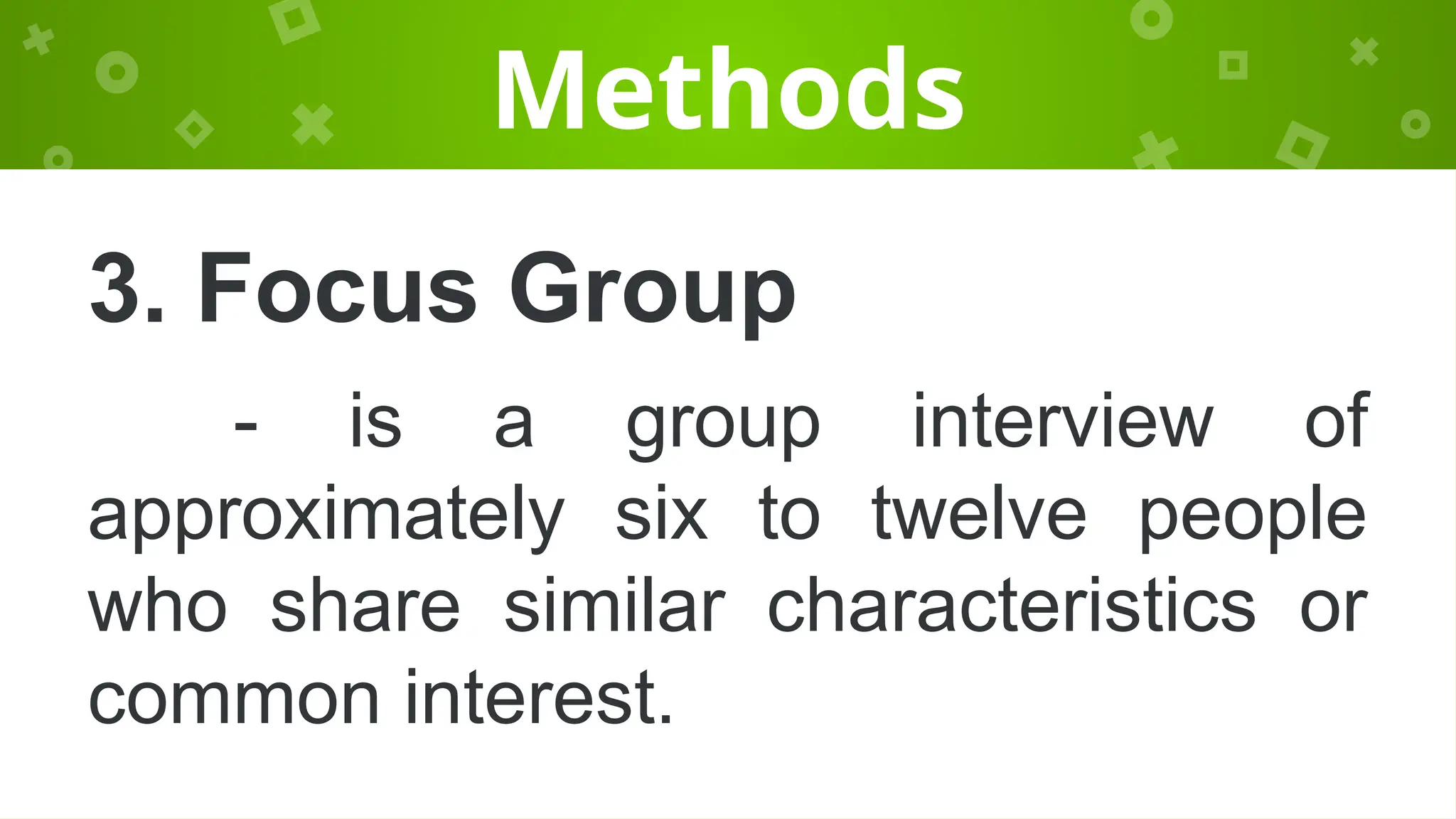 Methods
3. Focus Group
- is a group interview of
approximately six to twelve people
who share similar characteristics or
common interest.
 