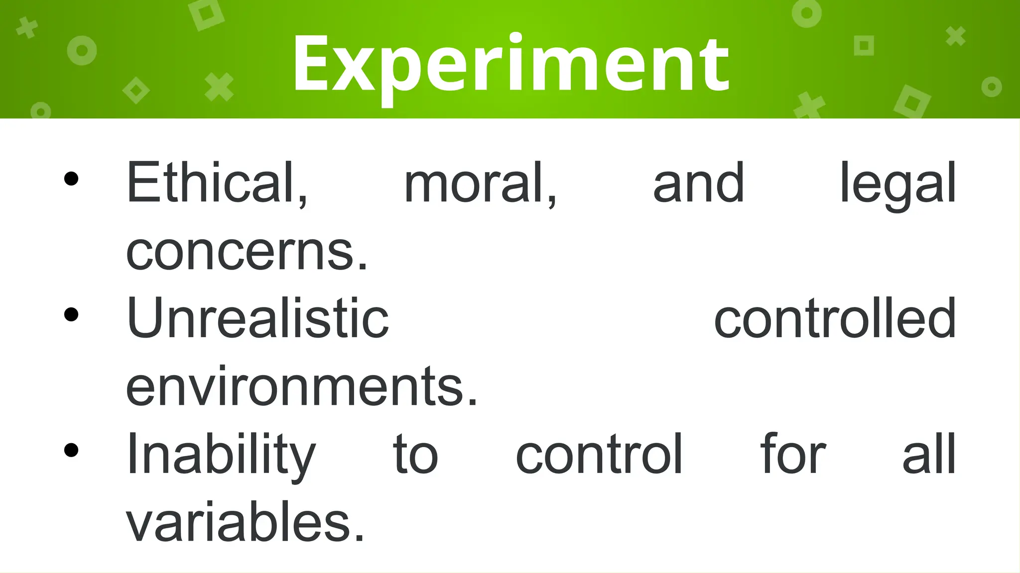 Experiment
• Ethical, moral, and legal
concerns.
• Unrealistic controlled
environments.
• Inability to control for all
variables.
 