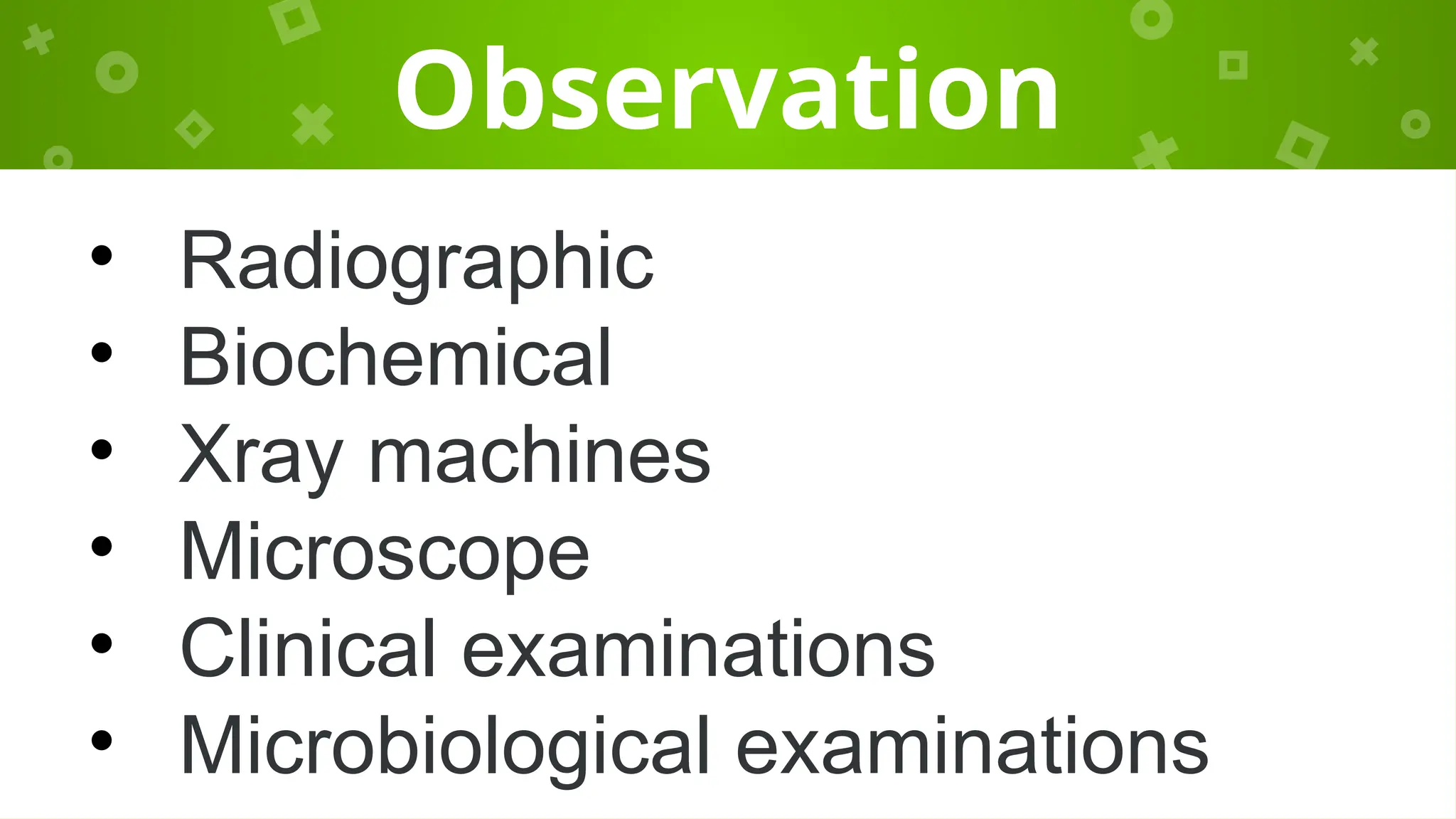 Observation
• Radiographic
• Biochemical
• Xray machines
• Microscope
• Clinical examinations
• Microbiological examinations
 