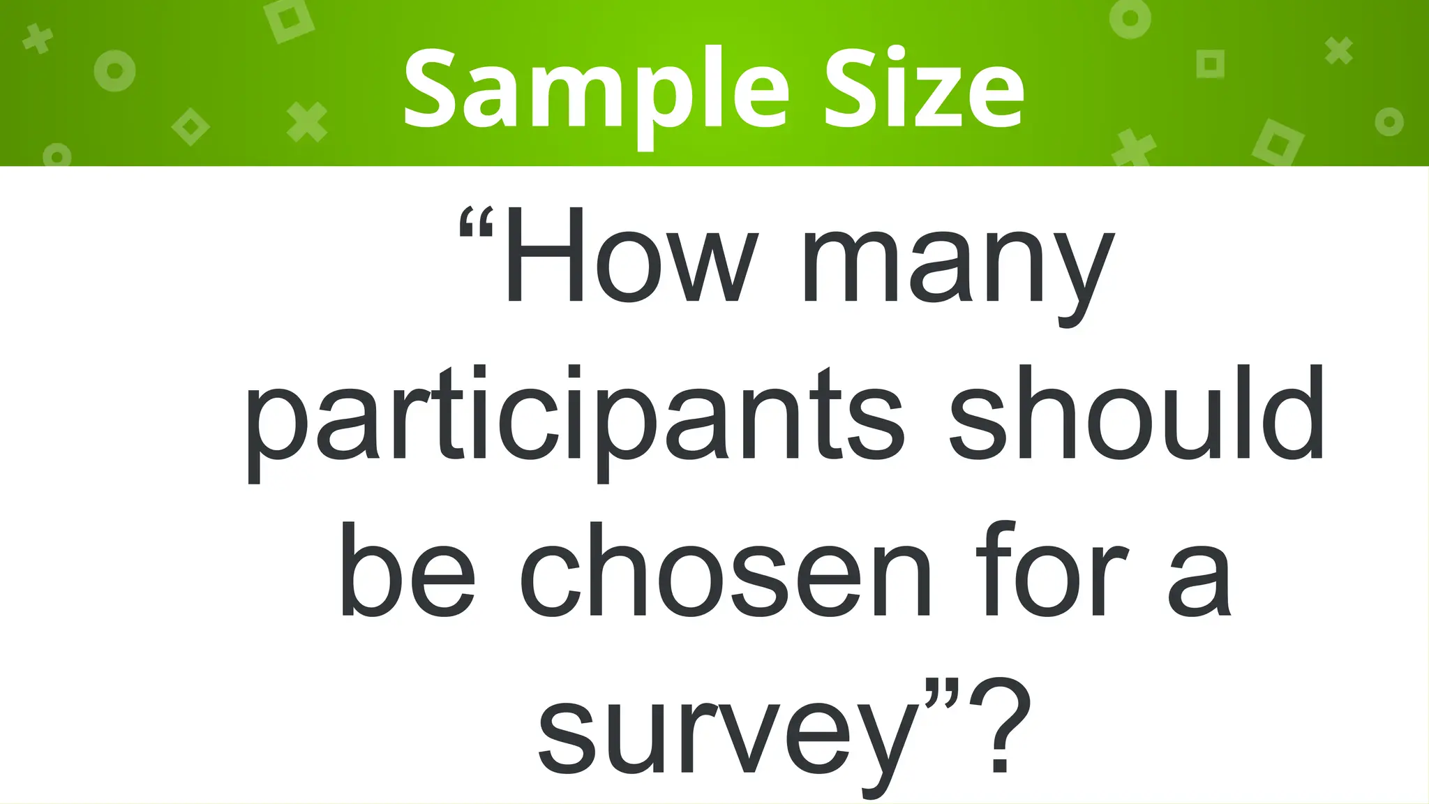 Sample Size
“How many
participants should
be chosen for a
survey”?
 