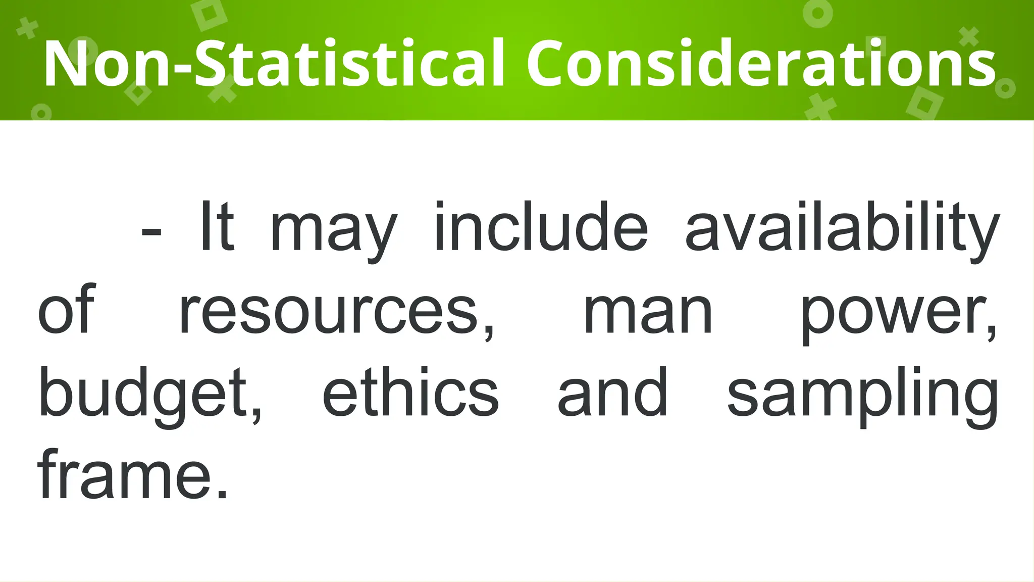 Non-Statistical Considerations
- It may include availability
of resources, man power,
budget, ethics and sampling
frame.
 