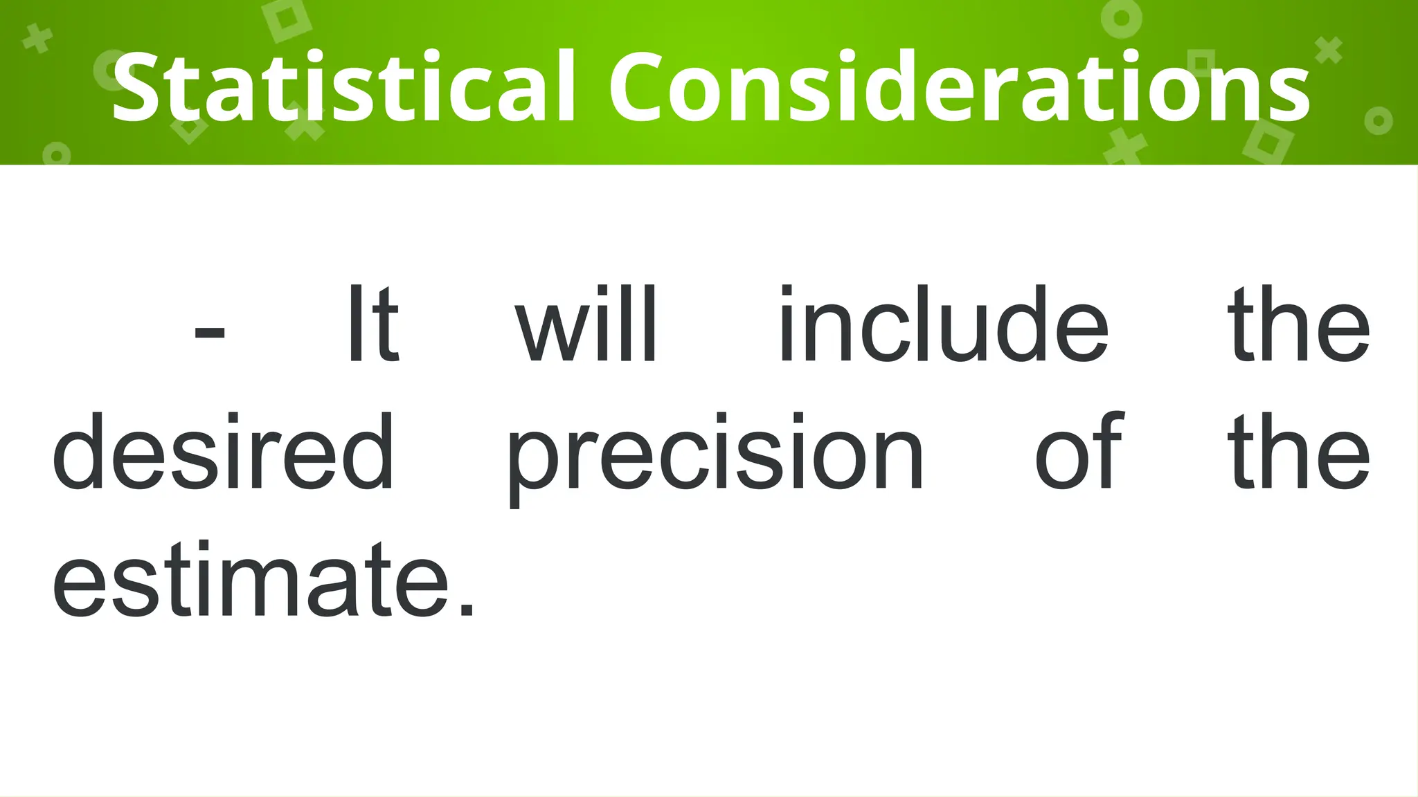 Statistical Considerations
- It will include the
desired precision of the
estimate.
 