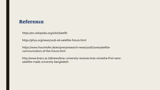 Reference:
https://en.wikipedia.org/wiki/Satellit
https://phys.org/news/2016-06-satellite-future.html
https://www.fraunhofer.de/en/press/research-news/2016/June/satellite-
communication-of-the-future.html
http://www.bracu.ac.bd/news/brac-university-receives-brac-onnesha-first-nano-
satellite-made-university-bangladesh
 