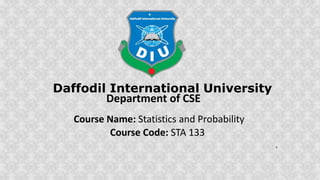 Course Name: Statistics and Probability
Course Code: STA 133
Daffodil International University
Department of CSE
1
 