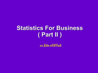 Statistics For Business
( Part II )
ดร.ธีทัต ตรีศิริโชติ
 