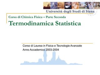 Corso di Chimica Fisica – Parte Seconda

Termodinamica Statistica

Corso di Laurea in Fisica e Tecnologie Avanzate
Anno Accademico 2003-2004

 