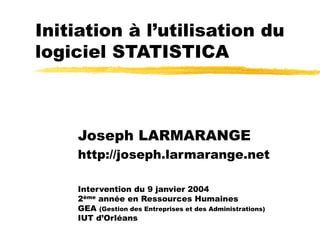 Initiation à l’utilisation du
logiciel STATISTICA
Joseph LARMARANGE
http://joseph.larmarange.net
Intervention du 9 janvier 2004
2ème année en Ressources Humaines
GEA (Gestion des Entreprises et des Administrations)
IUT d’Orléans
 