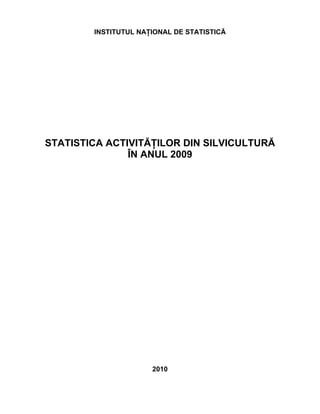 INSTITUTUL NAŢIONAL DE STATISTICĂ




STATISTICA ACTIVITĂŢILOR DIN SILVICULTURĂ
               ÎN ANUL 2009




                      2010
 