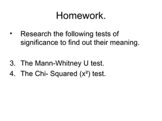 Homework. Research the following tests of significance to find out their meaning. The Mann-Whitney U test. The Chi- Squared (x²) test. 
