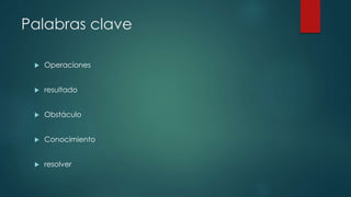 Palabras clave
 Operaciones
 resultado
 Obstáculo
 Conocimiento
 resolver
 