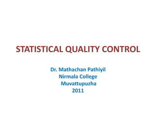STATISTICAL QUALITY CONTROL
Dr. Mathachan Pathiyil
Nirmala College
Muvattupuzha
2011
 