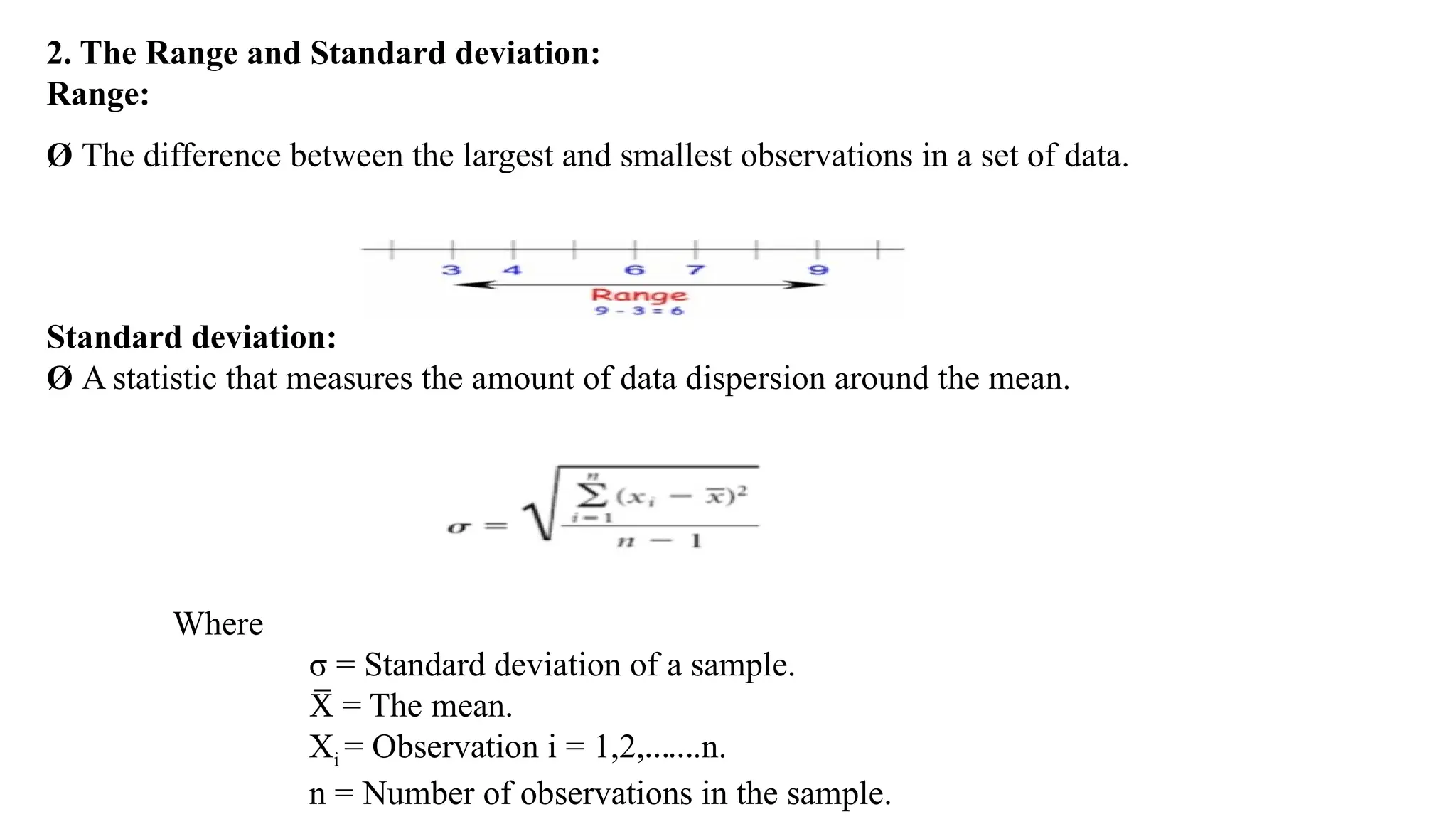 2. The Range and Standard deviation:
Range:
Ø The difference between the largest and smallest observations in a set of data.
Standard deviation:
Ø A statistic that measures the amount of data dispersion around the mean.
Where
σ = Standard deviation of a sample.
= The mean.
X
̅
Xi = Observation i = 1,2,…….n.
n = Number of observations in the sample.
 