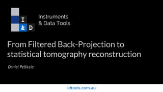 idtools.com.au
From Filtered Back-Projection to
statistical tomography reconstruction
Daniel Pelliccia
Instruments
& Data Tools
 