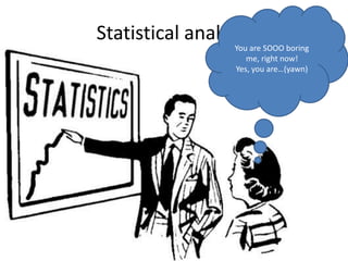 Statistical analysis You are SOOO boring me, right now! Yes, you are…(yawn) 