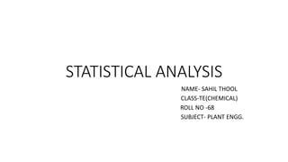 STATISTICAL ANALYSIS
NAME- SAHIL THOOL
CLASS-TE(CHEMICAL)
ROLL NO -68
SUBJECT- PLANT ENGG.