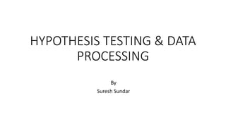 HYPOTHESIS TESTING & DATA
PROCESSING
By
Suresh Sundar
 