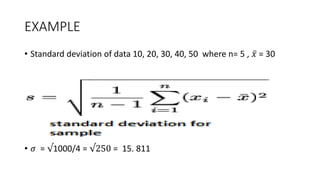 EXAMPLE
• Standard deviation of data 10, 20, 30, 40, 50 where n= 5 , 𝑥 = 30
• 𝜎 = √1000/4 = √250 = 15. 811
 