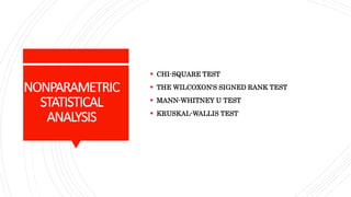 NONPARAMETRIC
STATISTICAL
ANALYSIS
 CHI-SQUARE TEST
 THE WILCOXON'S SIGNED RANK TEST
 MANN-WHITNEY U TEST
 KRUSKAL-WALLIS TEST
 