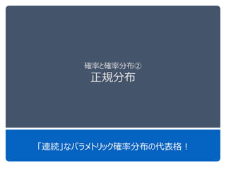 確率と確率分布②
正規分布
「連続」なパラメトリック確率分布の代表格！
 