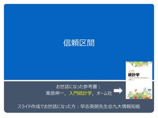 信頼区間
お世話になった参考書：
栗原伸一，入門統計学，オーム社
スライド作成でお世話になった方：早志英朗先生＠九大情報知能
 