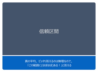 信頼区間
真の平均，ピッタリ答えるのは無理なので，
「この範囲に(ほぼほぼ)ある！」と答える
 