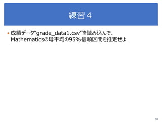練習４
50
 成績データ“grade_data1.csv”を読み込んで、
Mathematicsの母平均の95％信頼区間を推定せよ
 