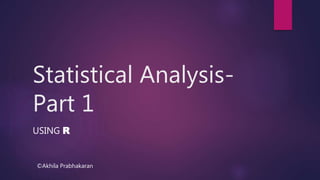 Statistical Analysis-
Part 1
USING R
©Akhila Prabhakaran
 